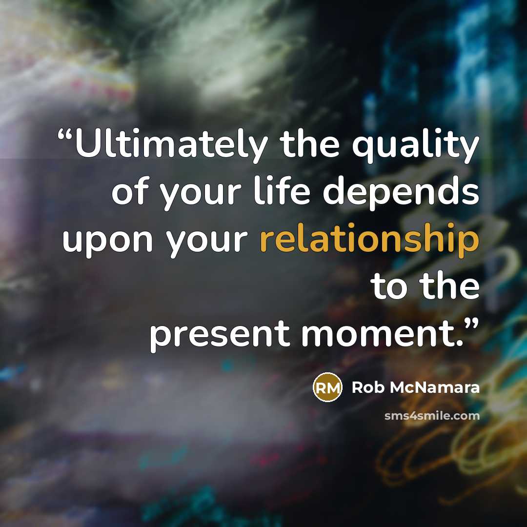 “Ultimately the quality of your life depends upon your relationship to the present moment.” quote by Rob McNamara