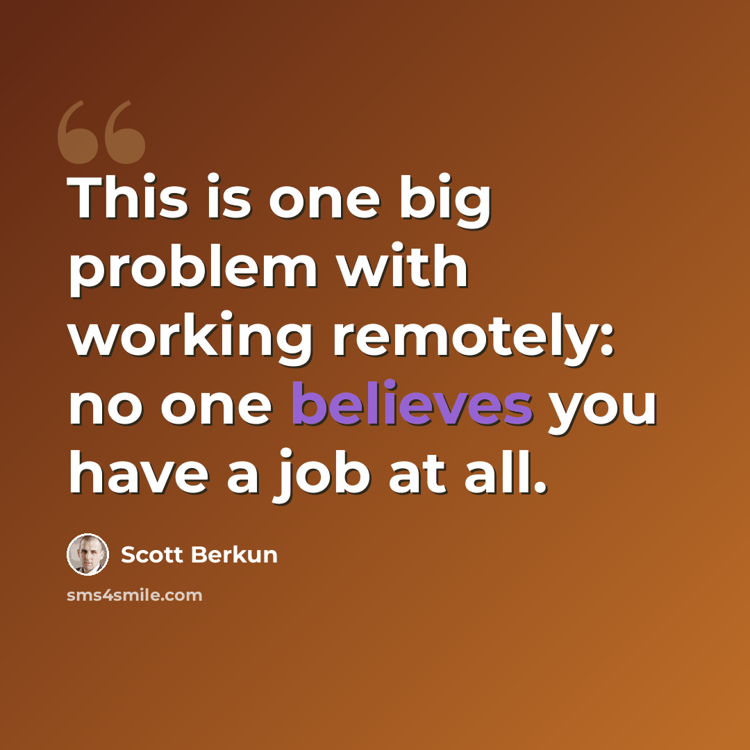 “This is one big problem with working remotely: no one believes you have a job at all.” quote by Scott Berkun