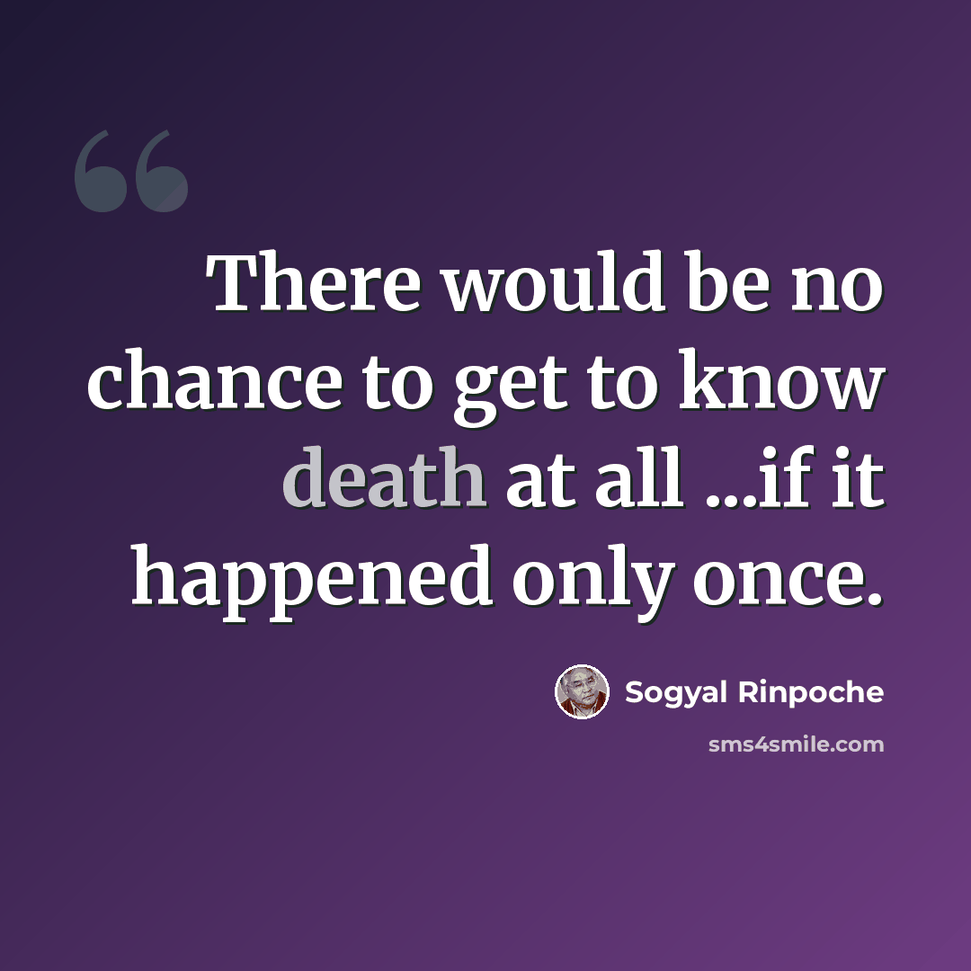 “There would be no chance to get to know death at all ...if it happened only once.” quote by Sogyal Rinpoche