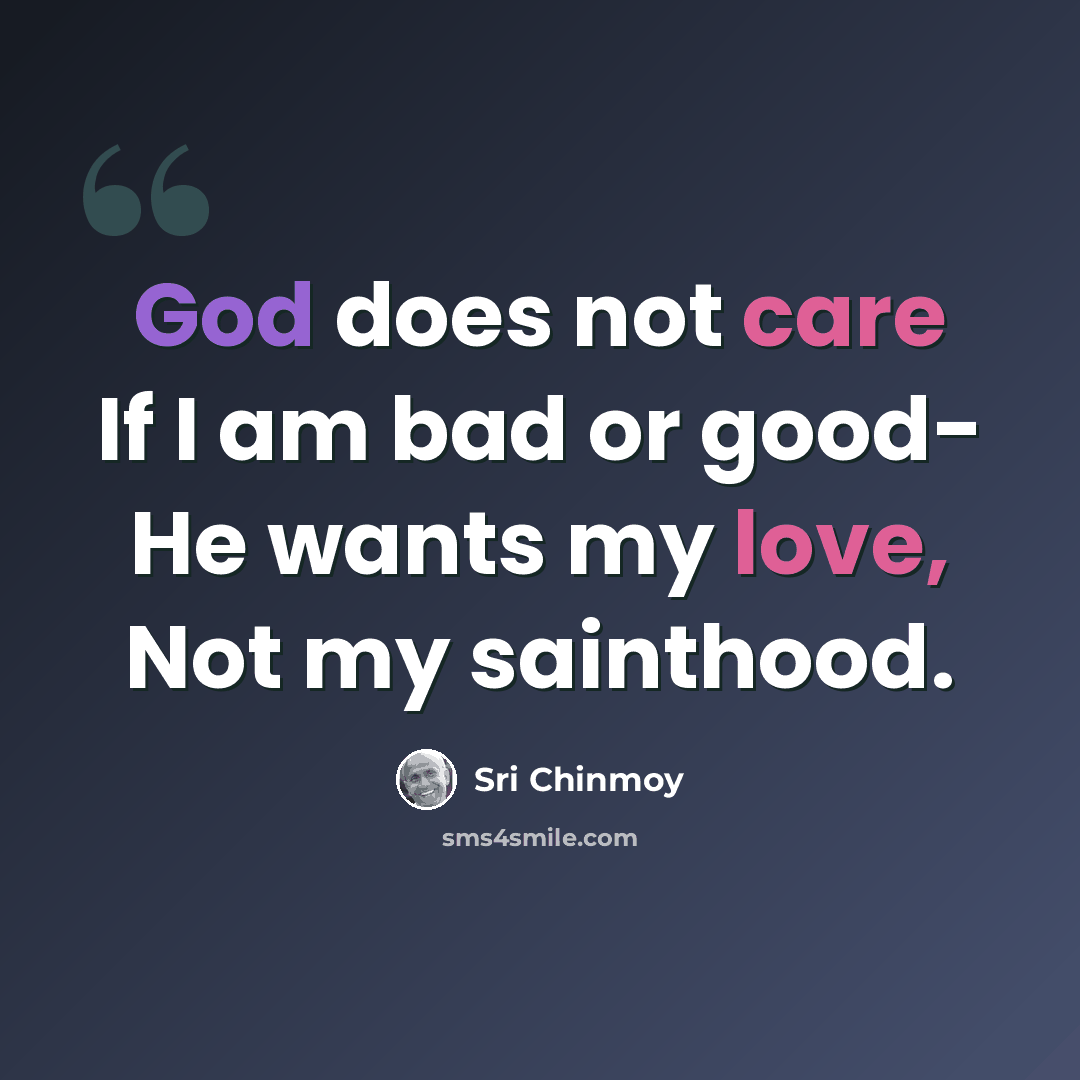 “God does not care If I am bad or good- He wants my love, Not my sainthood.” quote by Sri Chinmoy