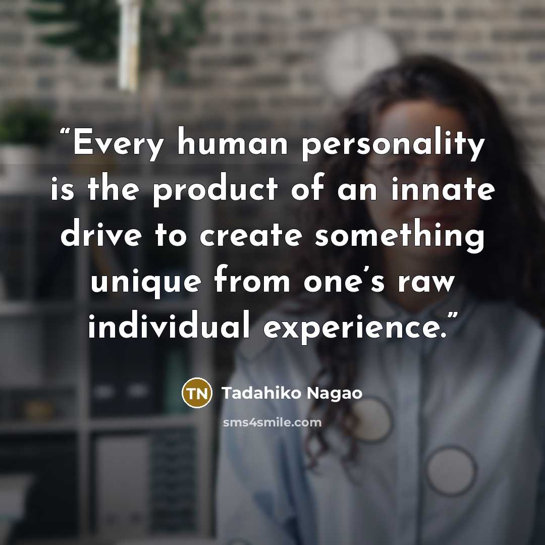 “Every human personality is the product of an innate drive to create something unique from one’s raw individual experience.” quote by Tadahiko Nagao