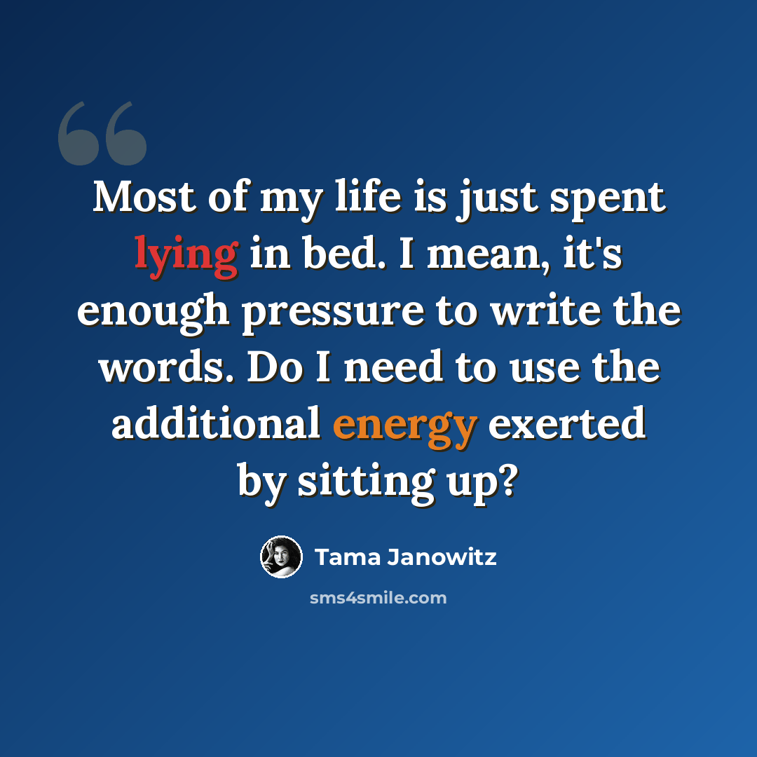 “Most of my life is just spent lying in bed. I mean, it's enough pressure to write the words. Do I need to use the additional energy exerted by sitting up?” quote by Tama Janowitz