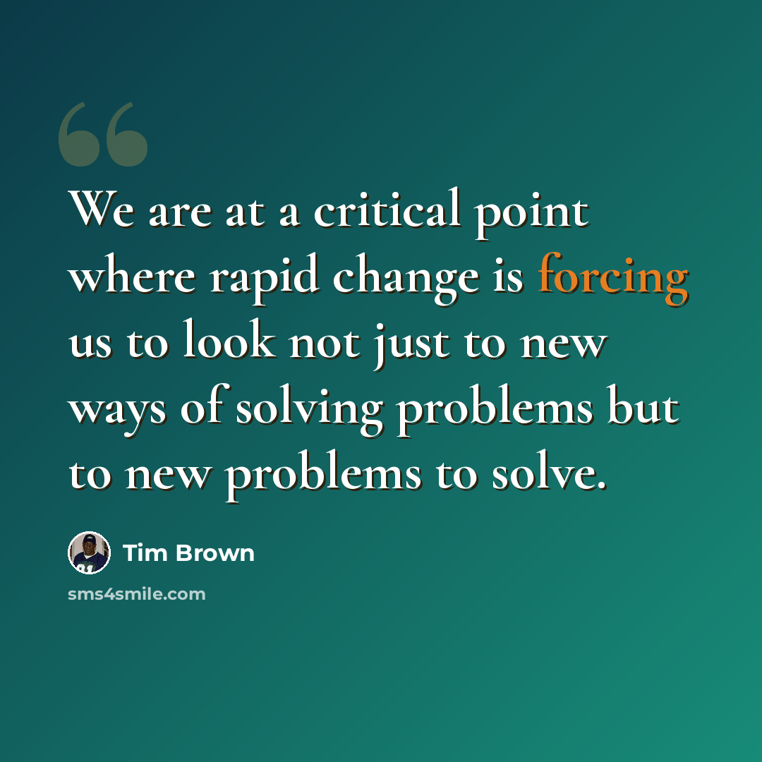 “We are at a critical point where rapid change is forcing us to look not just to new ways of solving problems but to new problems to solve.” quote by Tim Brown