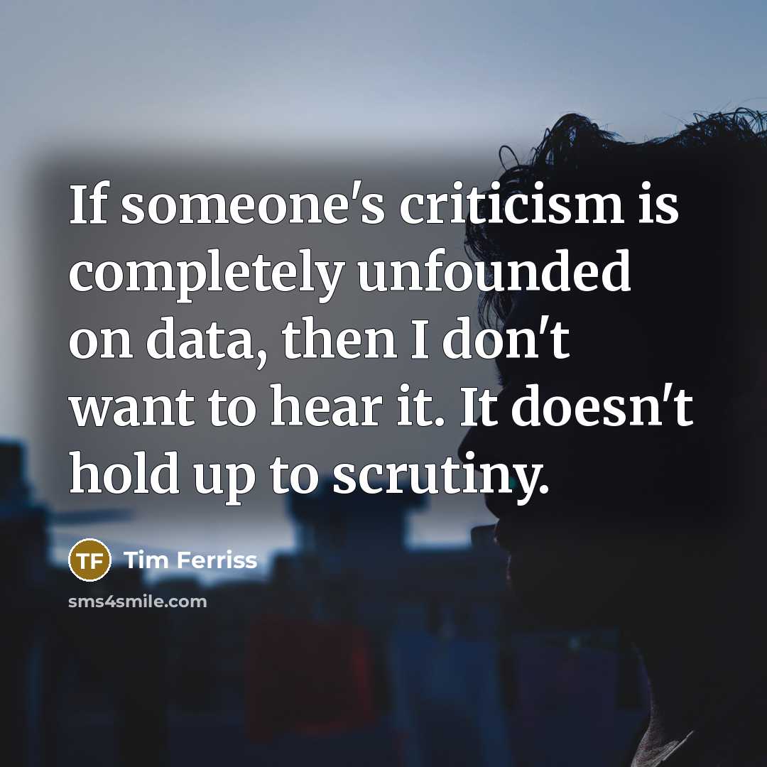 “If someone's criticism is completely unfounded on data, then I don't want to hear it. It doesn't hold up to scrutiny.” quote by Tim Ferriss