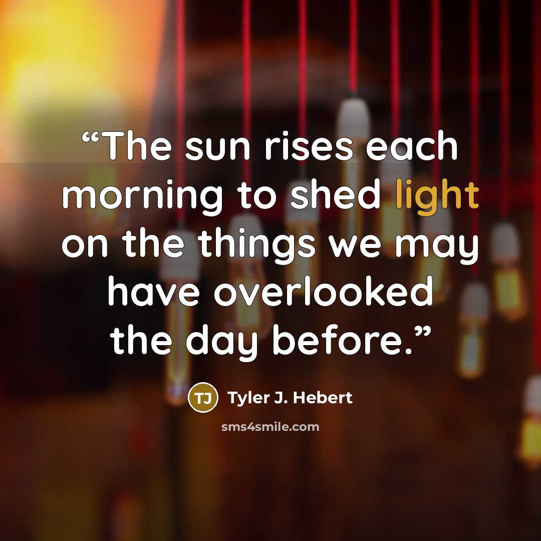 “The sun rises each morning to shed light on the things we may have overlooked the day before.” quote by Tyler J. Hebert