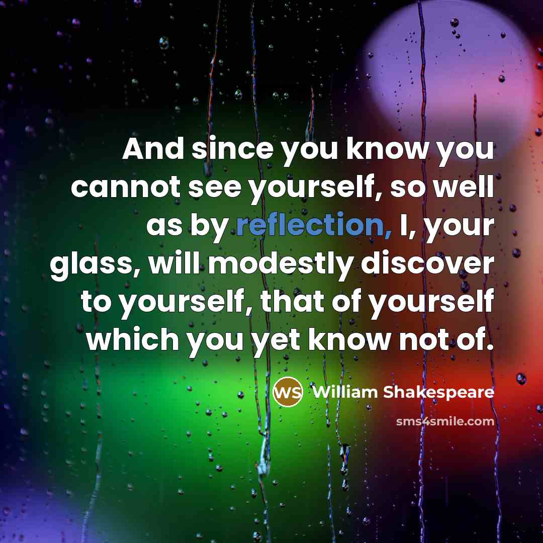 “And since you know you cannot see yourself, so well as by reflection, I, your glass, will modestly discover to yourself, that of yourself which you yet know not of.” quote by William Shakespeare