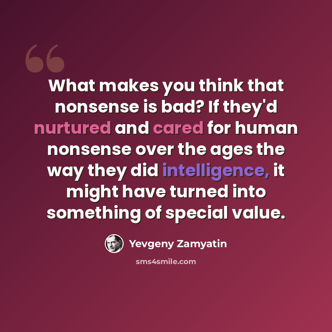 “What makes you think that nonsense is bad? If they'd nurtured and cared for human nonsense over the ages the way they did intelligence, it might have turned into something of special value.” quote by Yevgeny Zamyatin