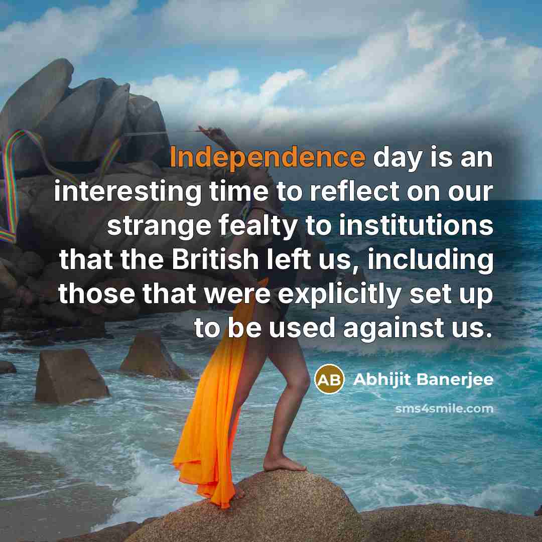 “Independence day is an interesting time to reflect on our strange fealty to institutions that the British left us, including those that were explicitly set up to be used against us.” quote by Abhijit Banerjee