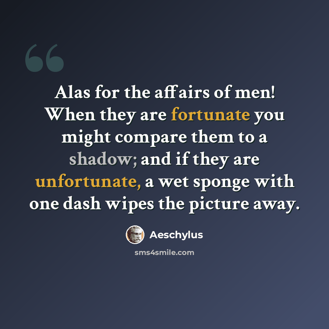 “Alas for the affairs of men! When they are fortunate you might compare them to a shadow; and if they are unfortunate, a wet sponge with one dash wipes the picture away.” quote by Aeschylus