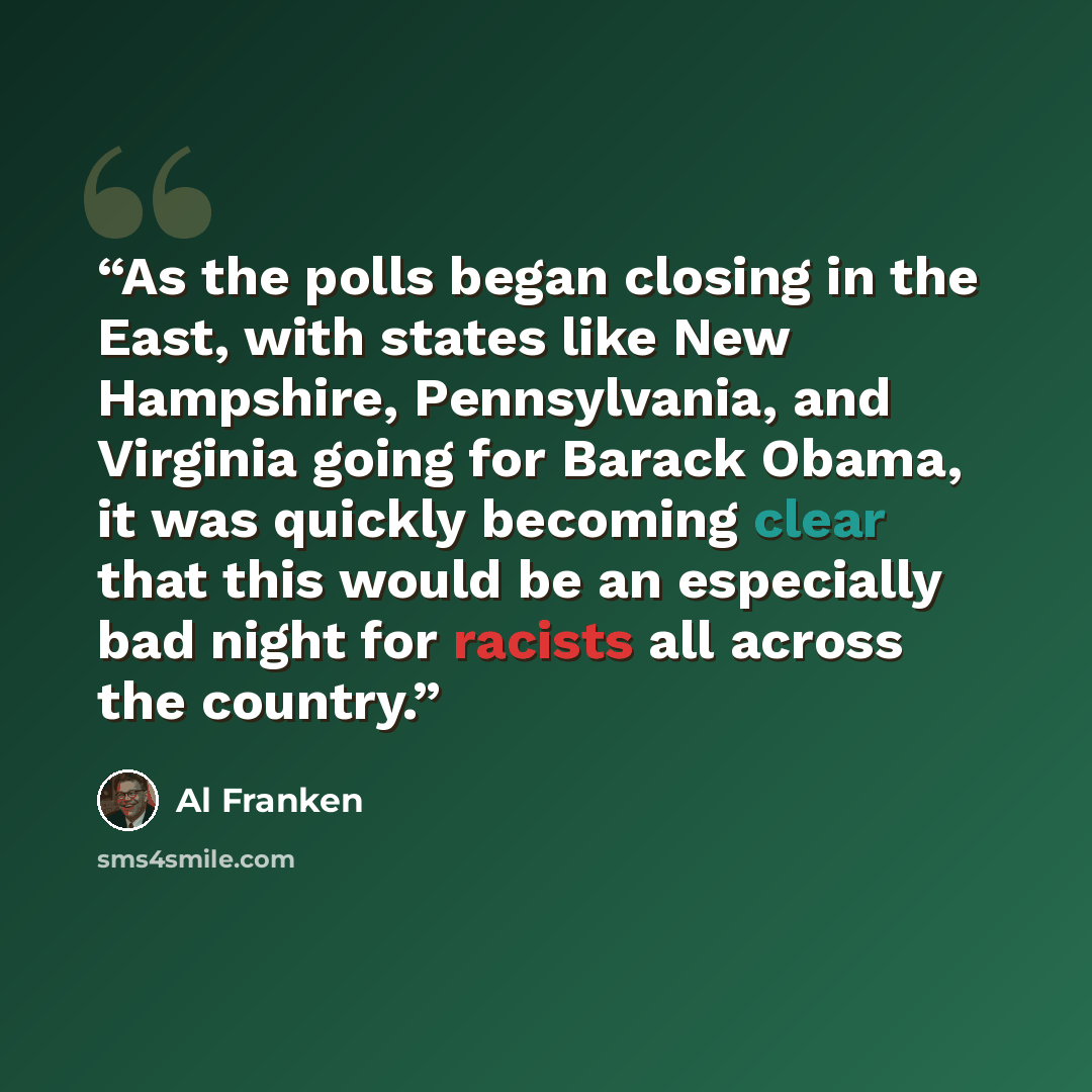 “As the polls began closing in the East, with states like New Hampshire, Pennsylvania, and Virginia going for Barack Obama, it was quickly becoming clear that this would be an especially bad night for racists all across the country.” quote by Al Franken