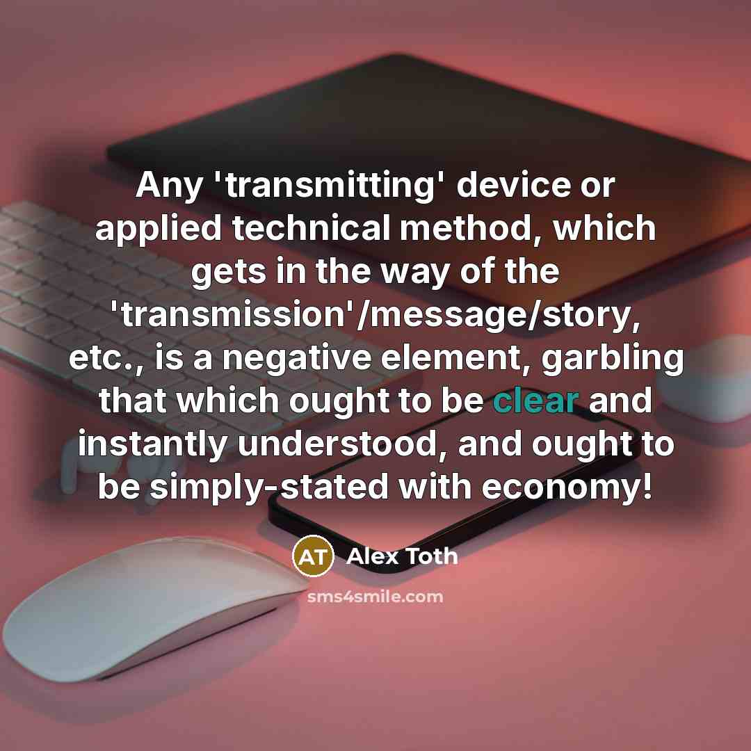 “Any 'transmitting' device or applied technical method, which gets in the way of the 'transmission'/message/story, etc., is a negative element, garbling that which ought to be clear and instantly understood, and ought to be simply-stated with economy!” quote by Alex Toth
