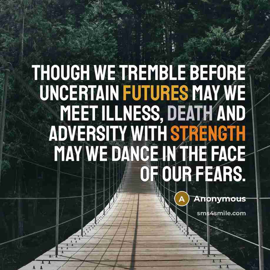 “Though we tremble before uncertain futures may we meet illness, death and adversity with strength may we dance in the face of our fears.” quote by Anonymous