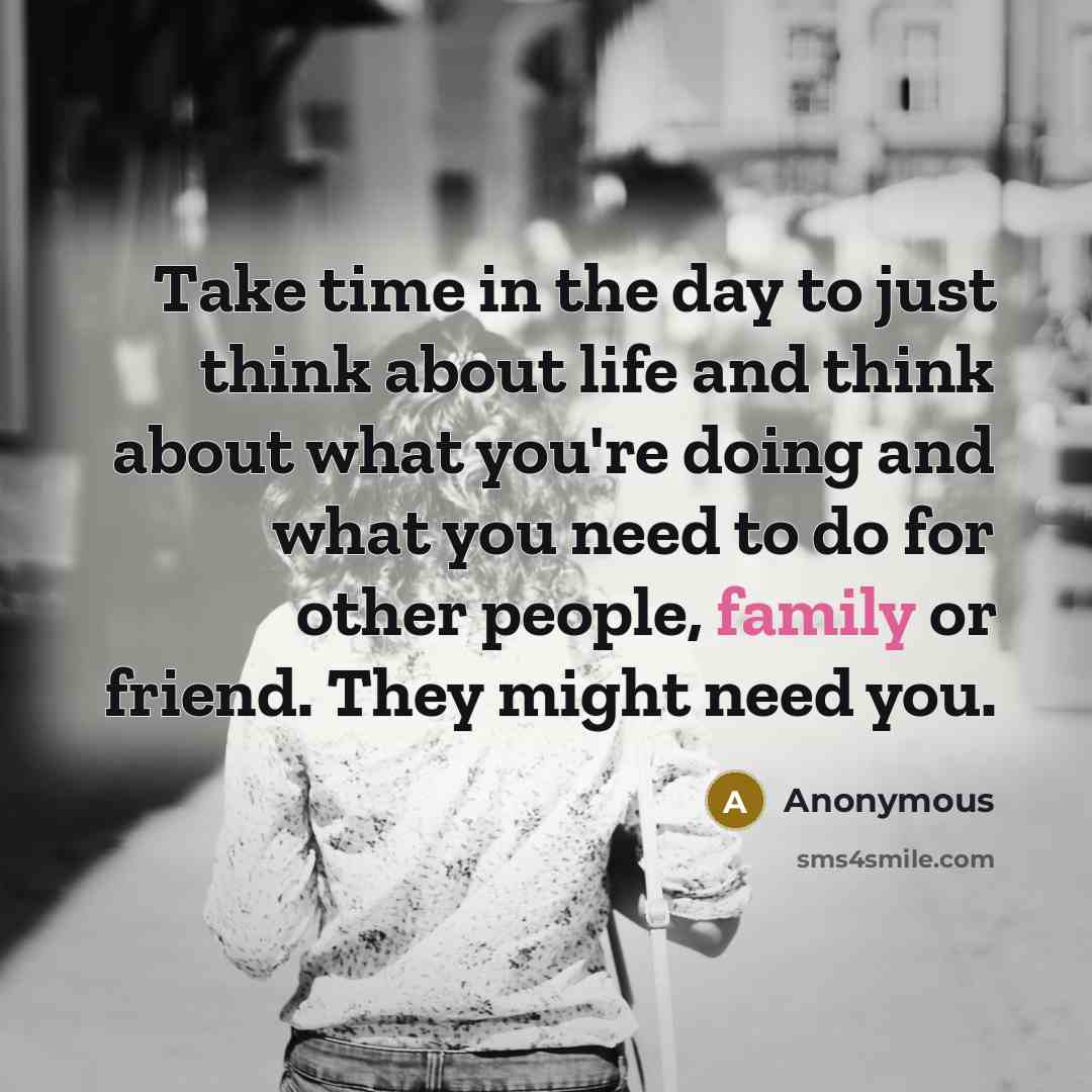 “Take time in the day to just think about life and think about what you're doing and what you need to do for other people, family or friend. They might need you.” quote by Anonymous