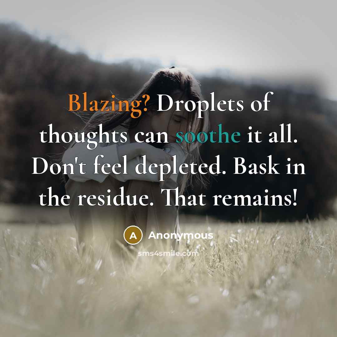 “Blazing? Droplets of thoughts can soothe it all. Don't feel depleted. Bask in the residue. That remains!” quote by Anonymous