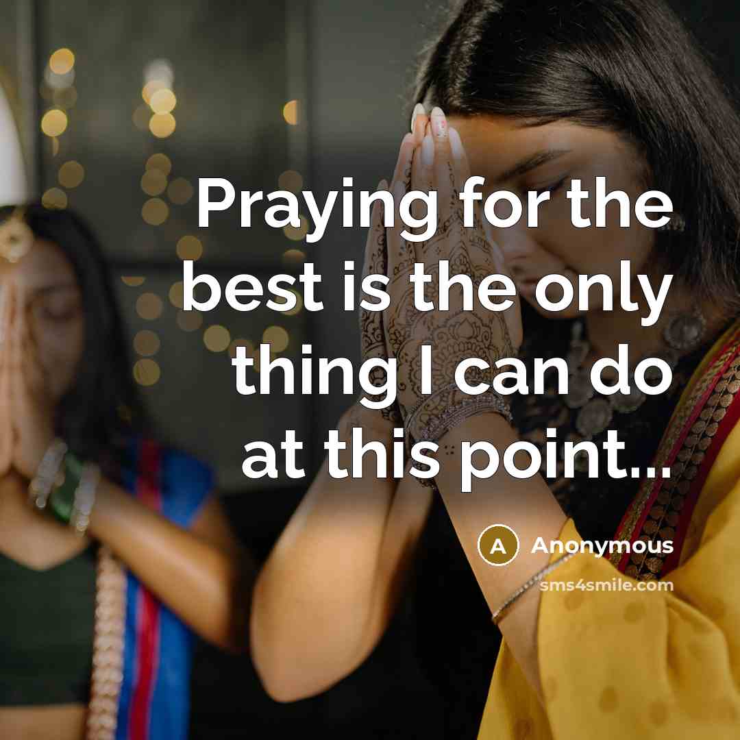 “Praying for the best is the only thing I can do at this point...” quote by Anonymous