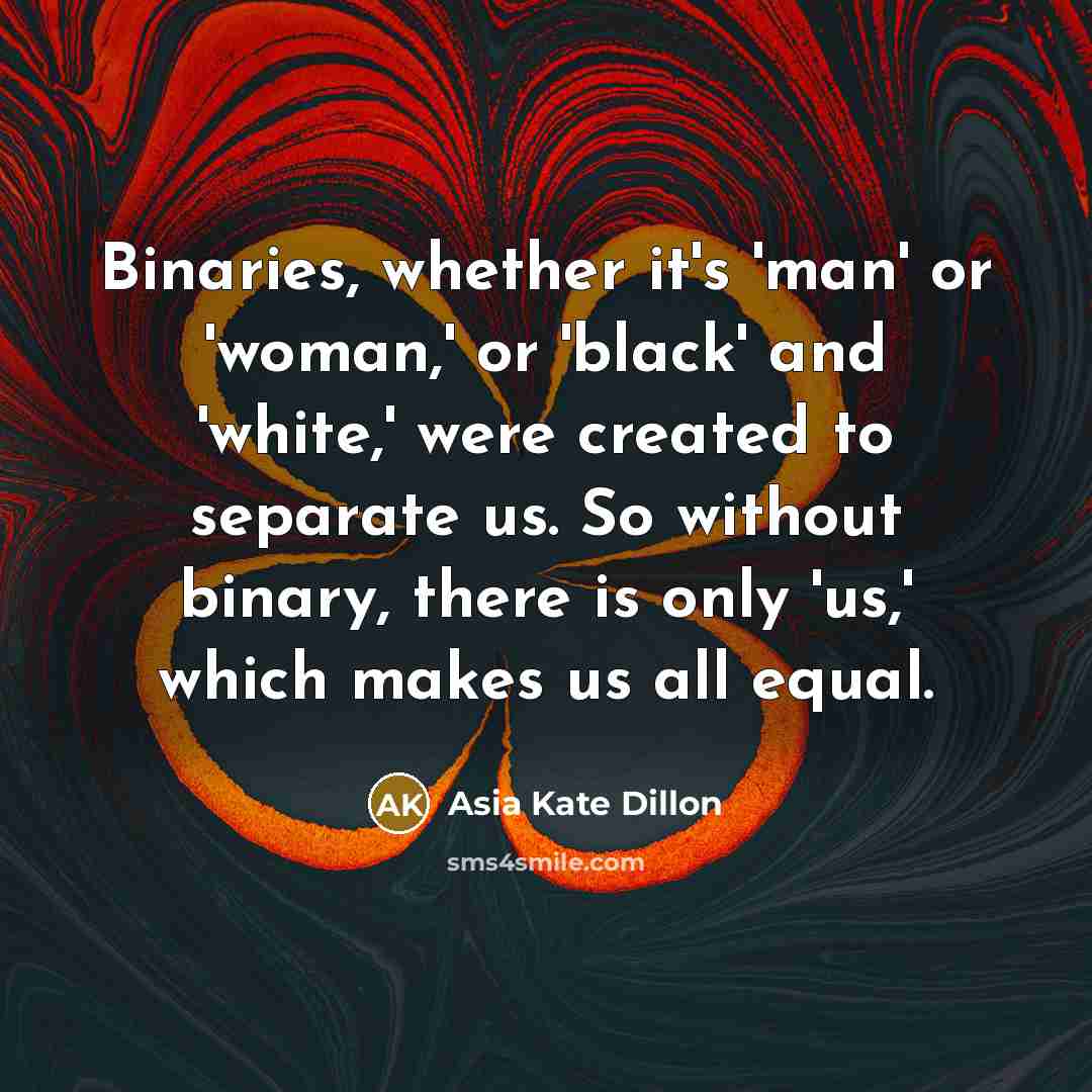 “Binaries, whether it's 'man' or 'woman,' or 'black' and 'white,' were created to separate us. So without binary, there is only 'us,' which makes us all equal.” quote by Asia Kate Dillon