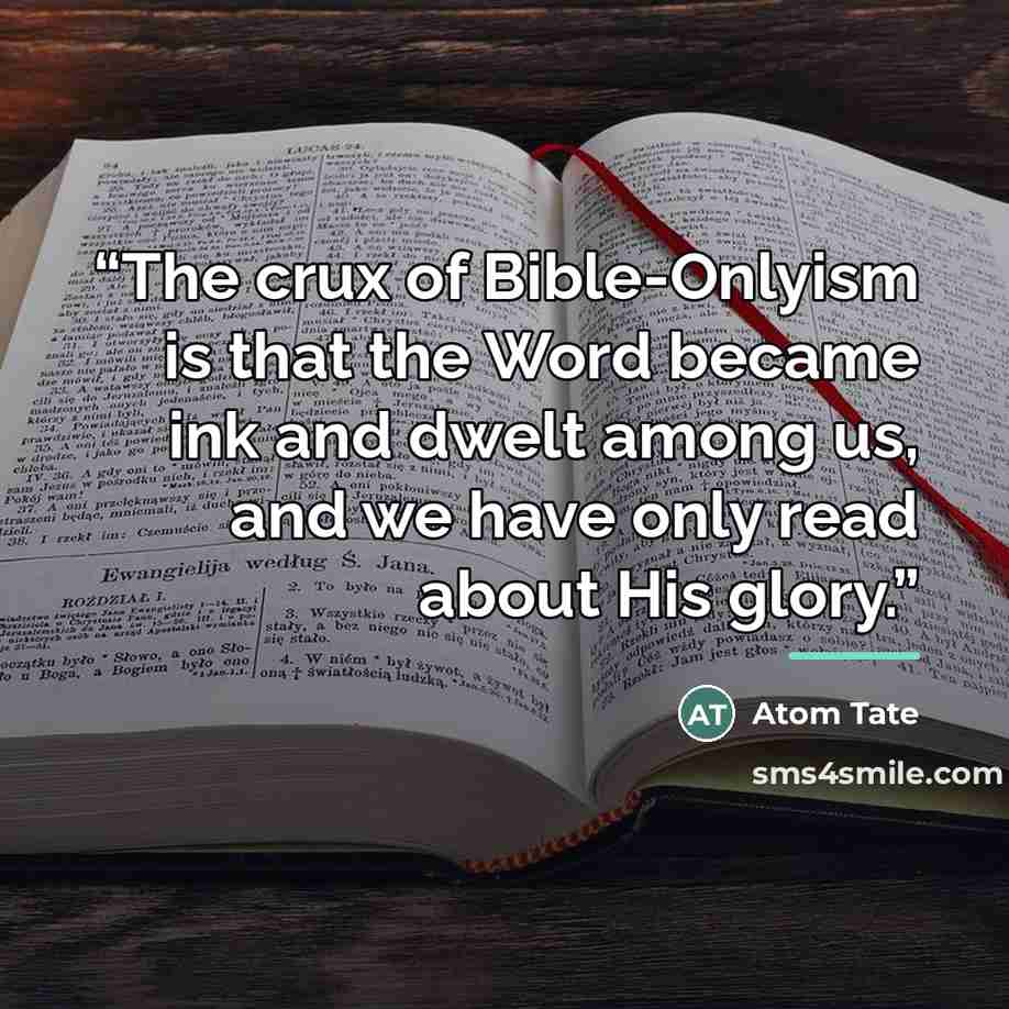 “The crux of Bible-Onlyism is that the Word became ink and dwelt among us, and we have only read about His glory.” quote by Atom Tate