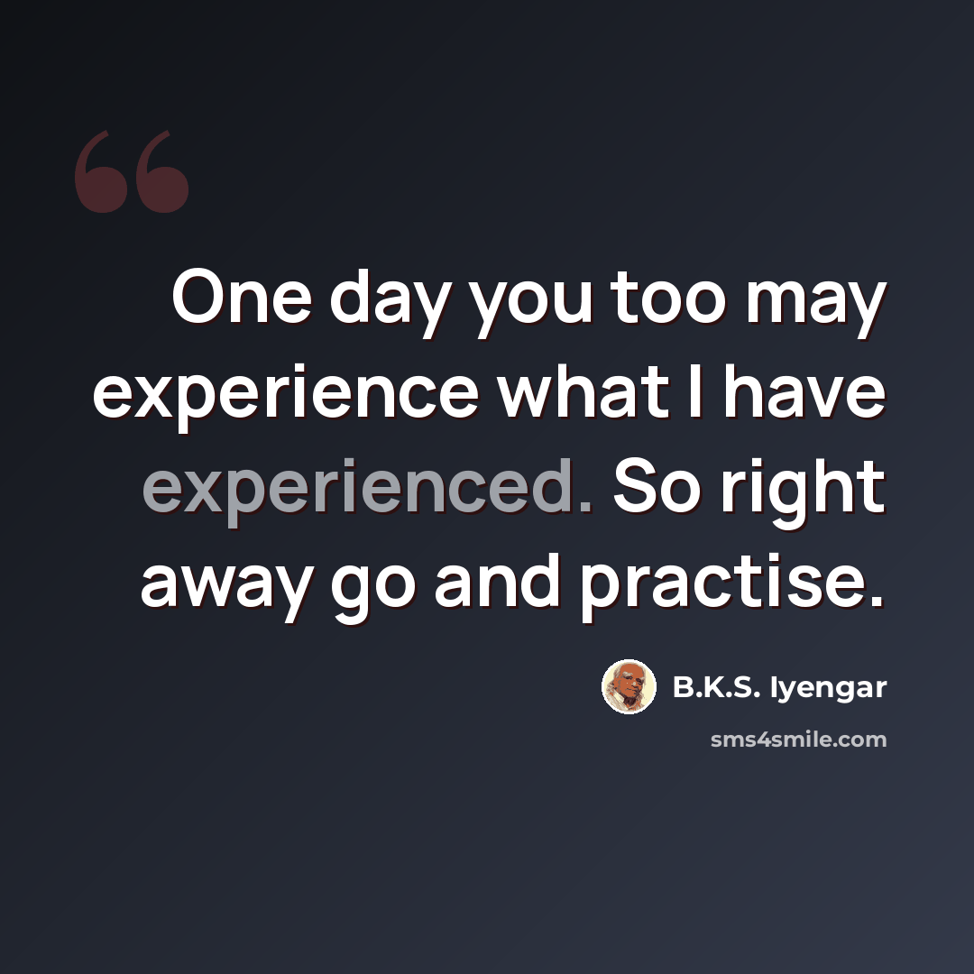 “One day you too may experience what I have experienced. So right away go and practise.” quote by B.K.S. Iyengar