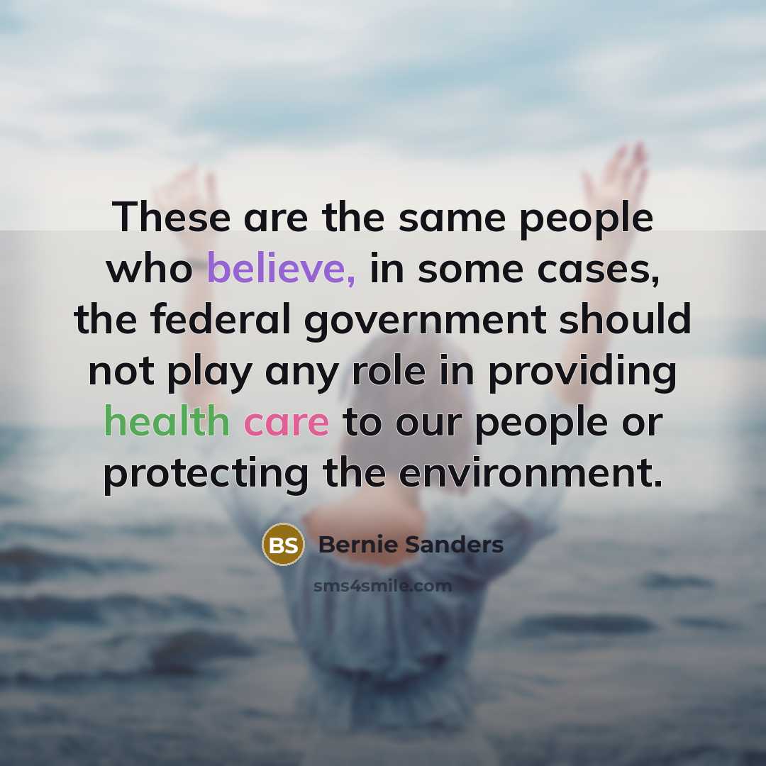 “These are the same people who believe, in some cases, the federal government should not play any role in providing health care to our people or protecting the environment.” quote by Bernie Sanders