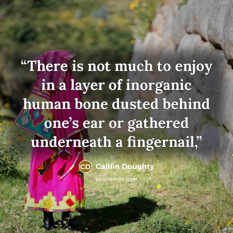 “There is not much to enjoy in a layer of inorganic human bone dusted behind one’s ear or gathered underneath a fingernail,” quote by Caitlin Doughty