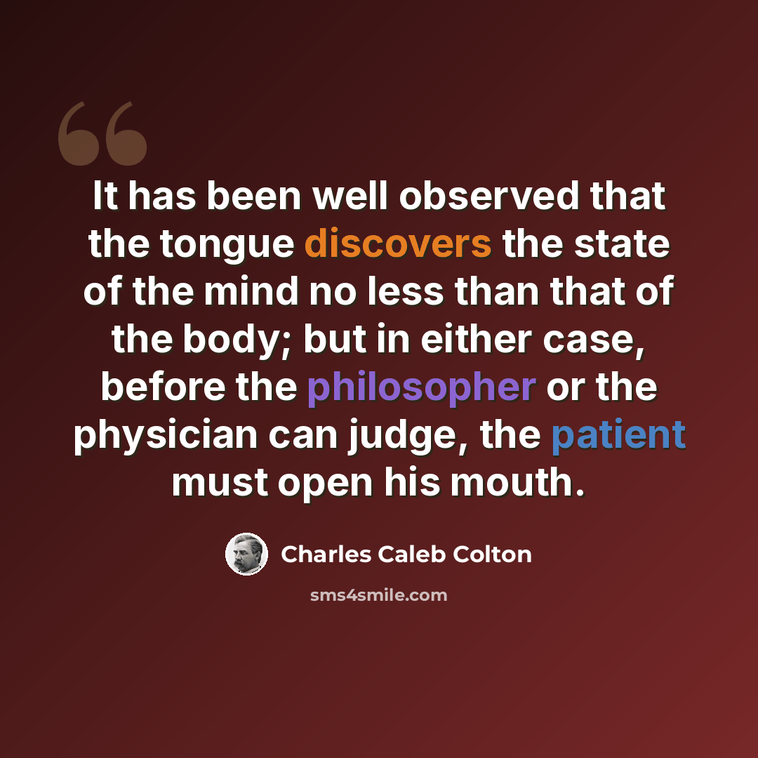 “It has been well observed that the tongue discovers the state of the mind no less than that of the body; but in either case, before the philosopher or the physician can judge, the patient must open his mouth.” quote by Charles Caleb Colton