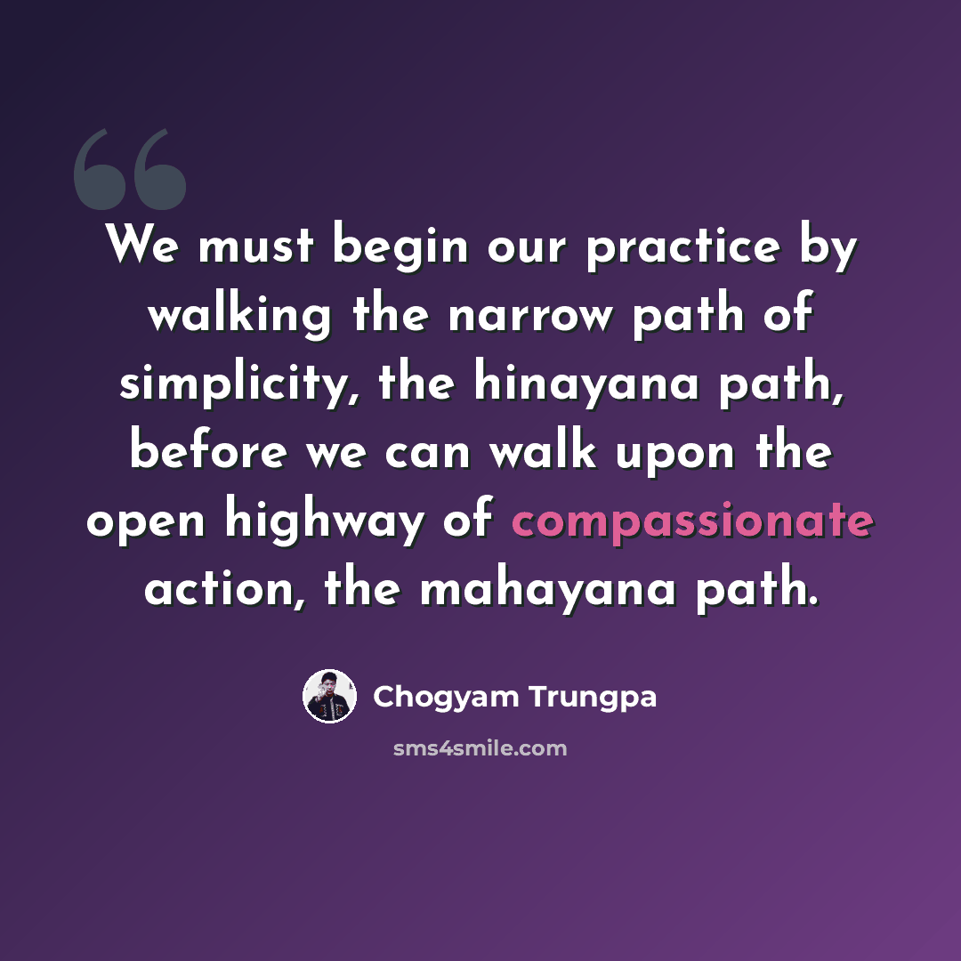 “We must begin our practice by walking the narrow path of simplicity, the hinayana path, before we can walk upon the open highway of compassionate action, the mahayana path.” quote by Chogyam Trungpa