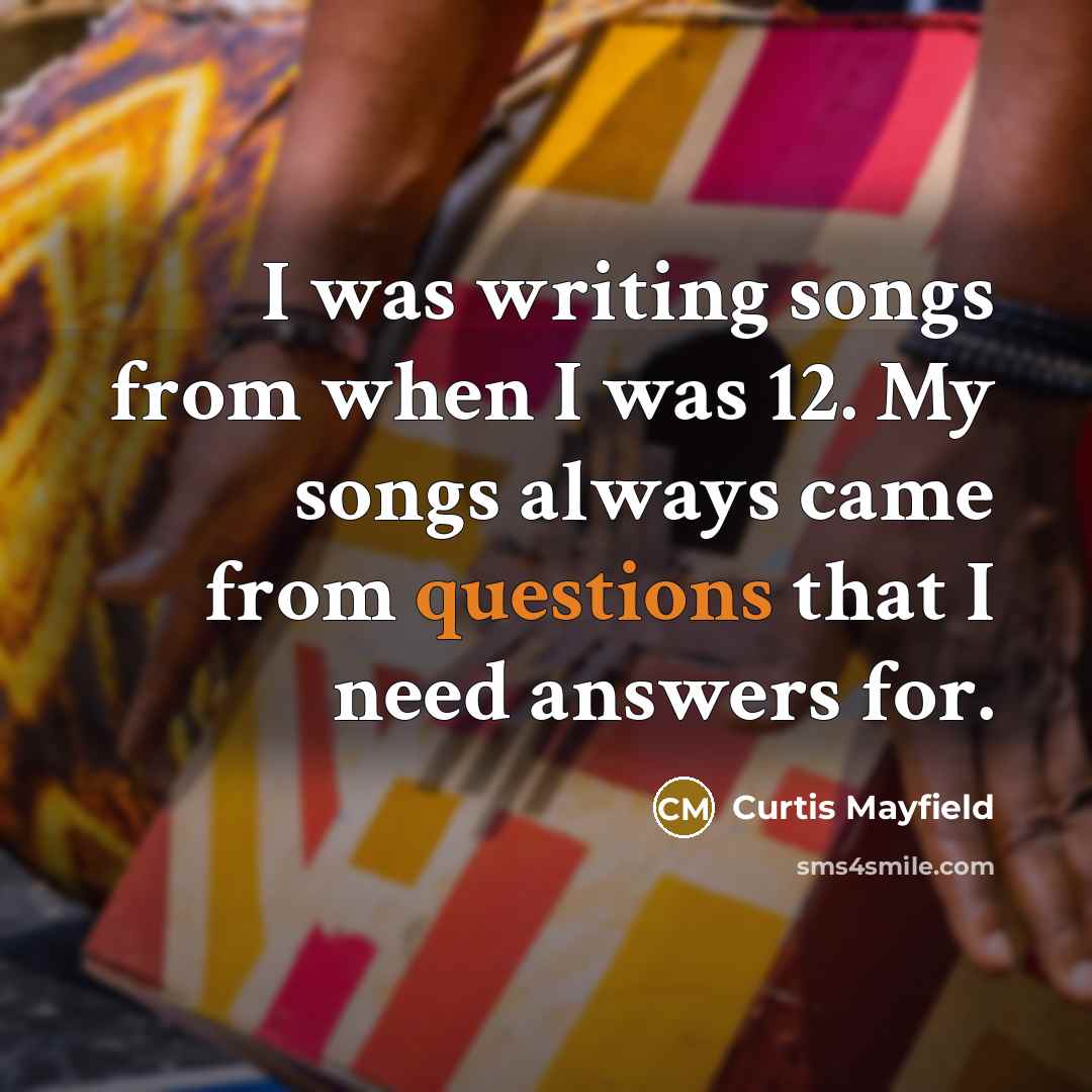 “I was writing songs from when I was 12. My songs always came from questions that I need answers for.” quote by Curtis Mayfield