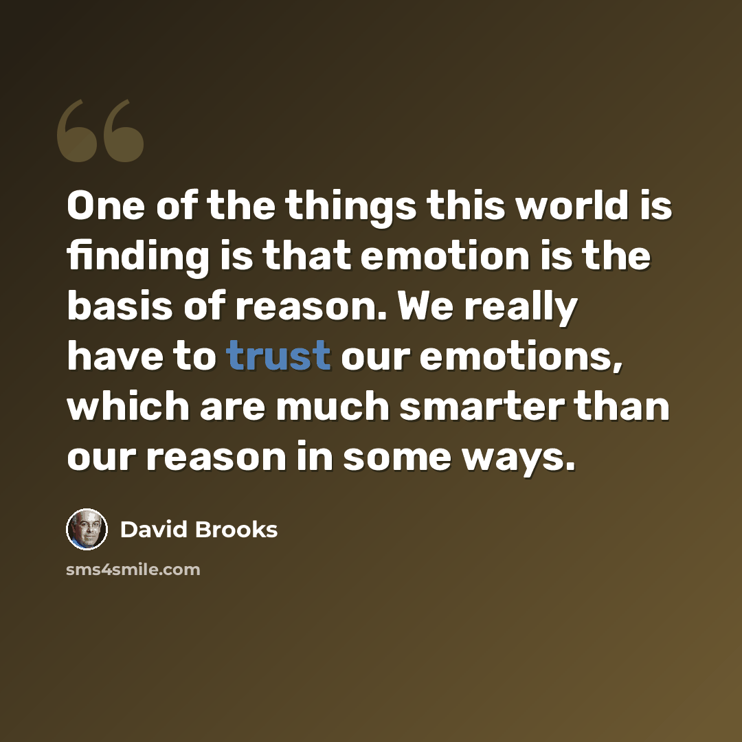 “One of the things this world is finding is that emotion is the basis of reason. We really have to trust our emotions, which are much smarter than our reason in some ways.” quote by David Brooks