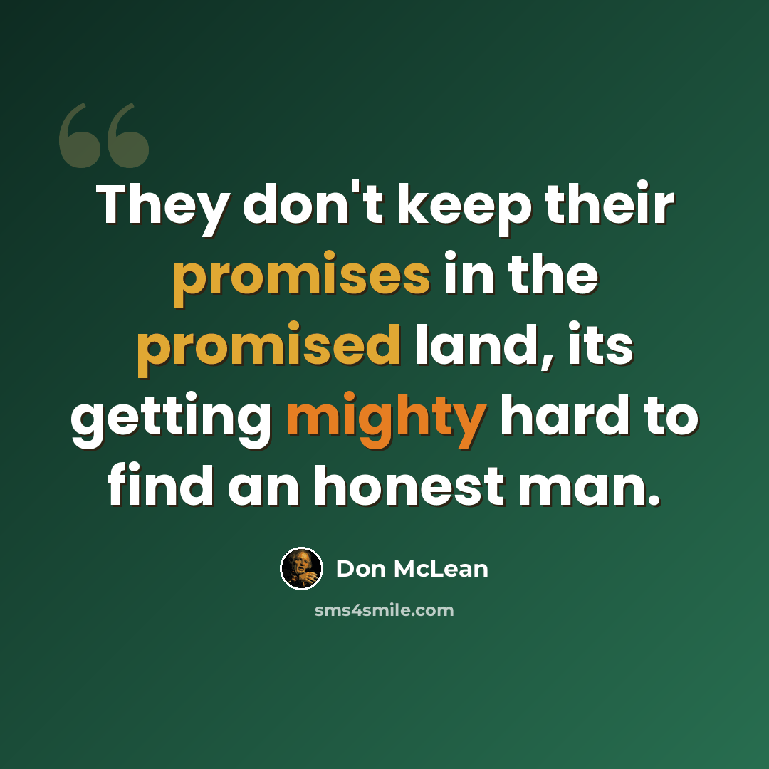 “They don't keep their promises in the promised land, its getting mighty hard to find an honest man.” quote by Don McLean