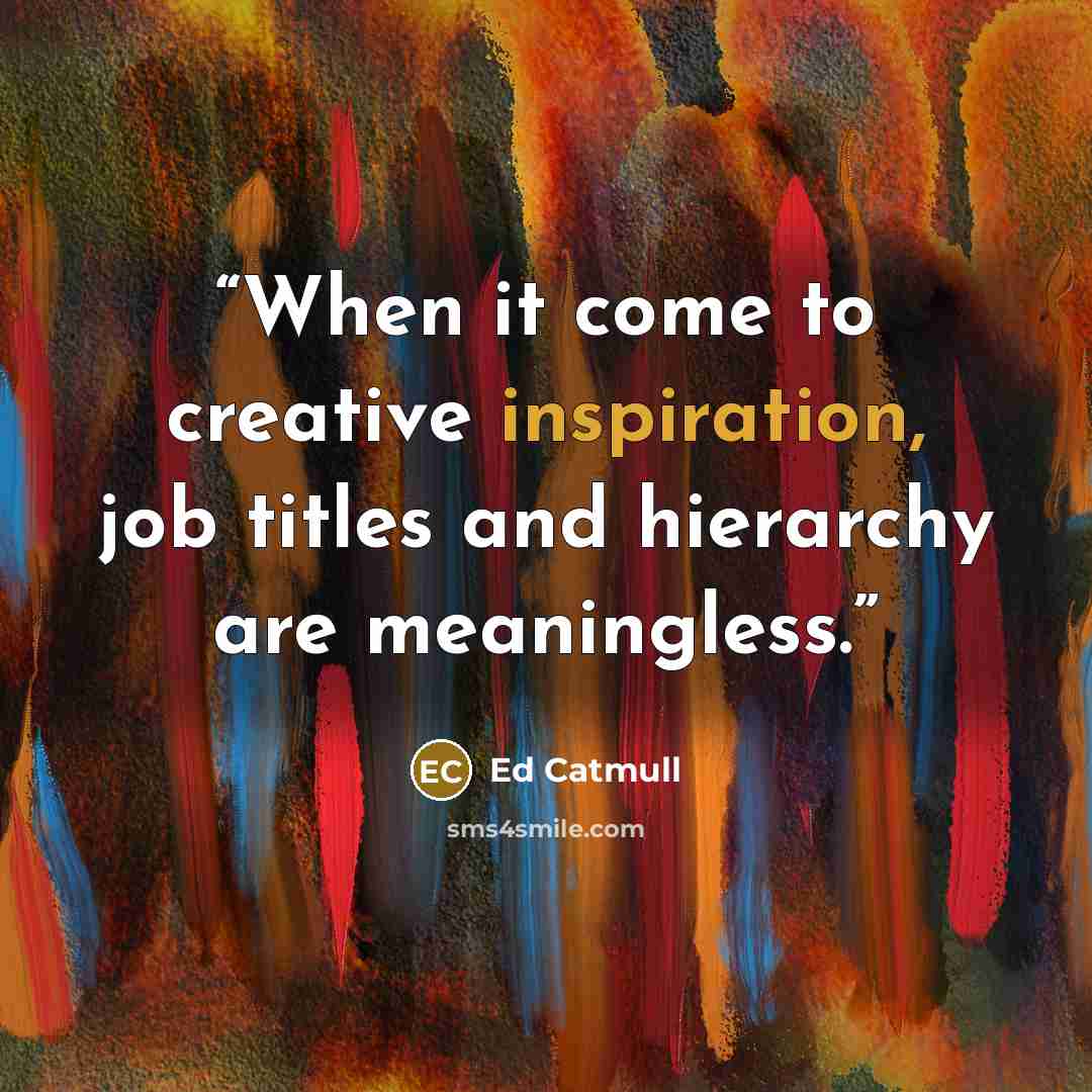 “When it come to creative inspiration, job titles and hierarchy are meaningless.” quote by Ed Catmull