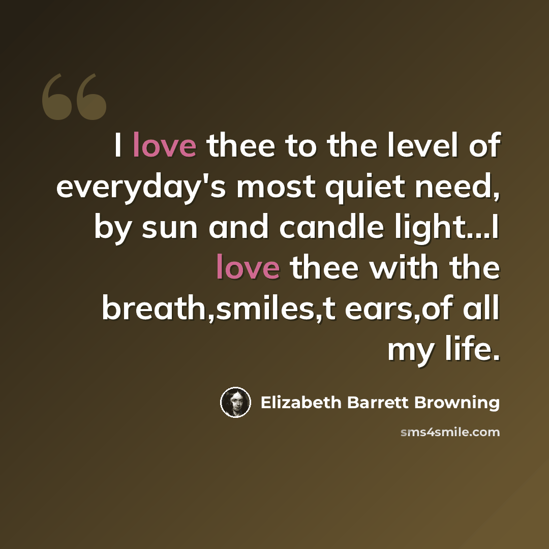 “I love thee to the level of everyday's most quiet need, by sun and candle light...I love thee with the breath,smiles,t ears,of all my life.” quote by Elizabeth Barrett Browning