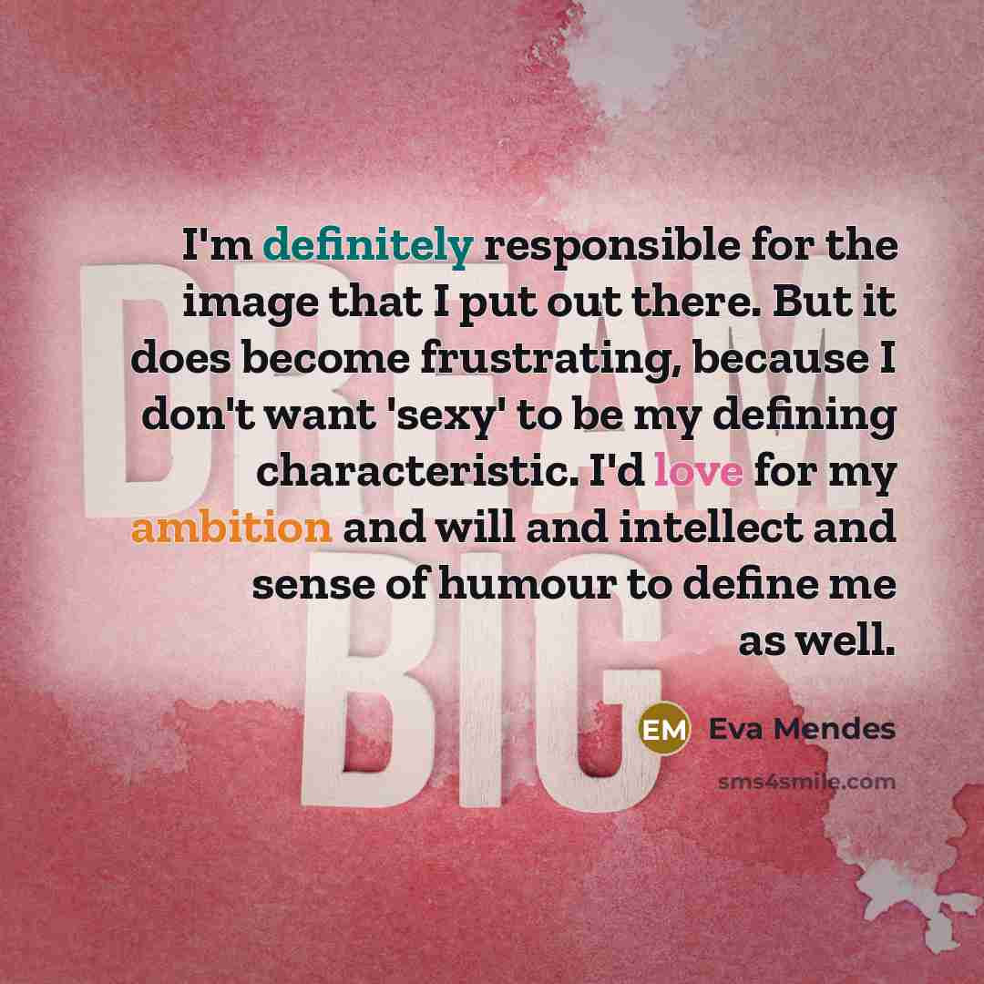 “I'm definitely responsible for the image that I put out there. But it does become frustrating, because I don't want 'sexy' to be my defining characteristic. I'd love for my ambition and will and intellect and sense of humour to define me as well.” quote by Eva Mendes