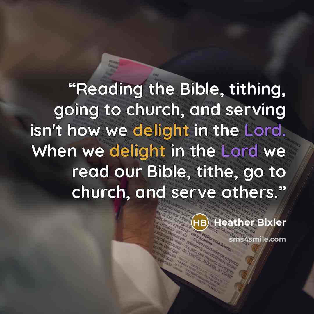 “Reading the Bible, tithing, going to church, and serving isn't how we delight in the Lord. When we delight in the Lord we read our Bible, tithe, go to church, and serve others.” quote by Heather Bixler