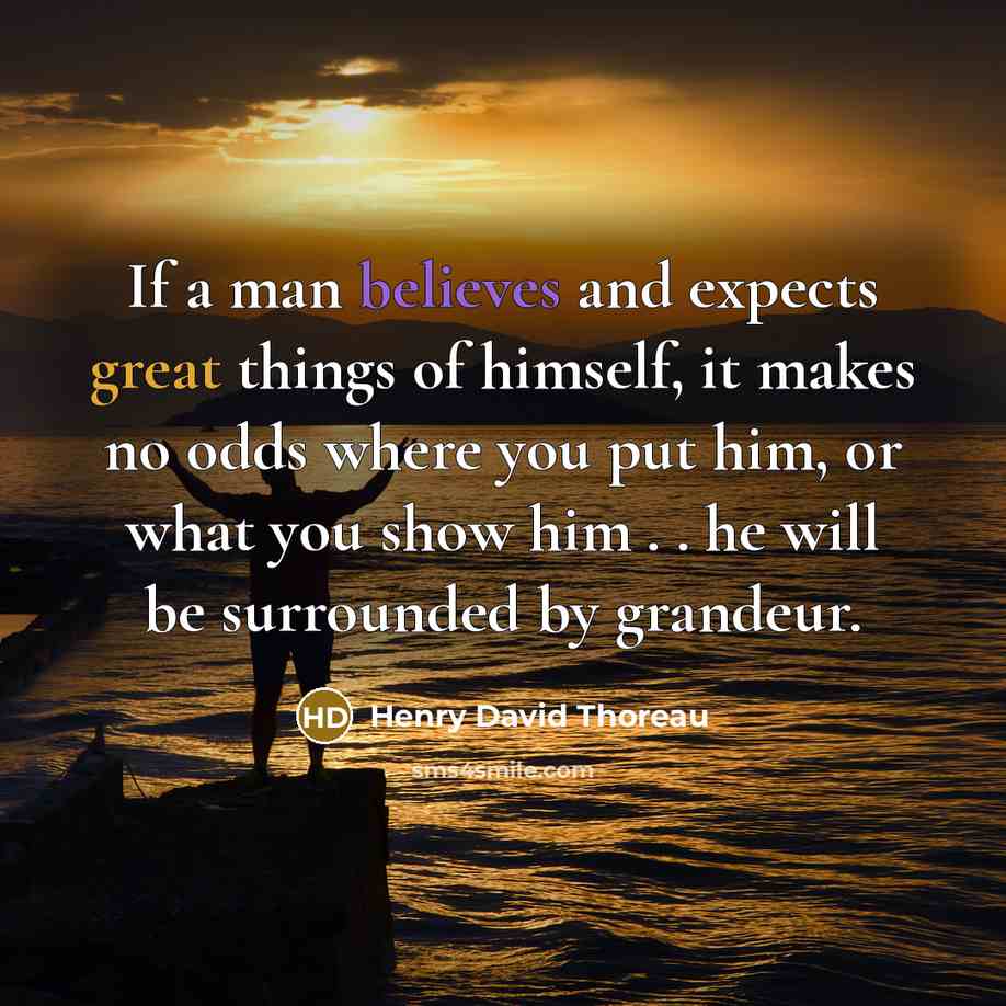 “If a man believes and expects great things of himself, it makes no odds where you put him, or what you show him . . he will be surrounded by grandeur.” quote by Henry David Thoreau
