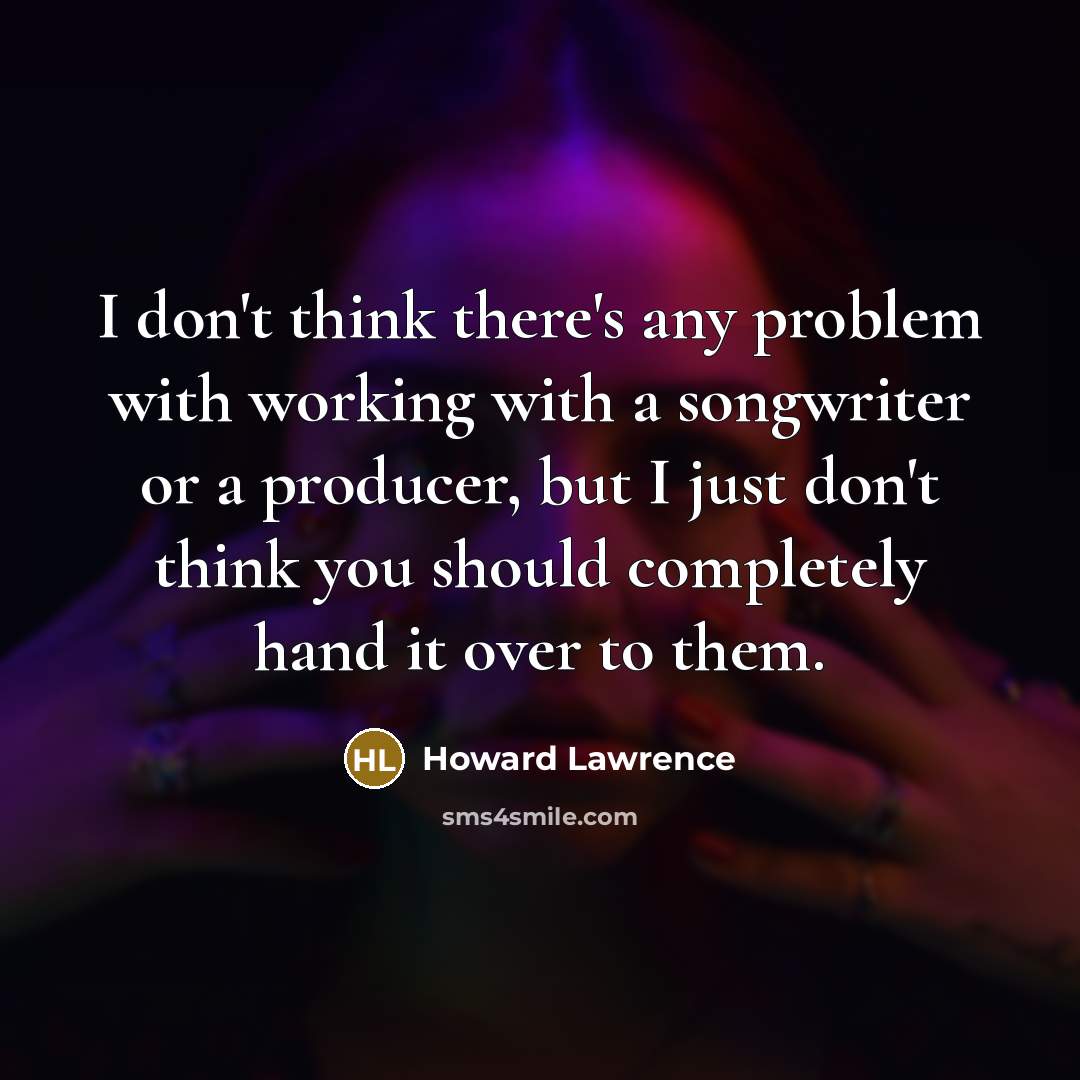 “I don't think there's any problem with working with a songwriter or a producer, but I just don't think you should completely hand it over to them.” quote by Howard Lawrence