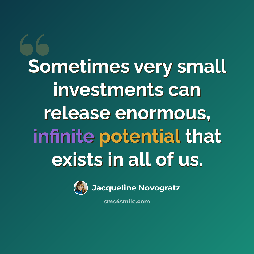 “Sometimes very small investments can release enormous, infinite potential that exists in all of us.” quote by Jacqueline Novogratz