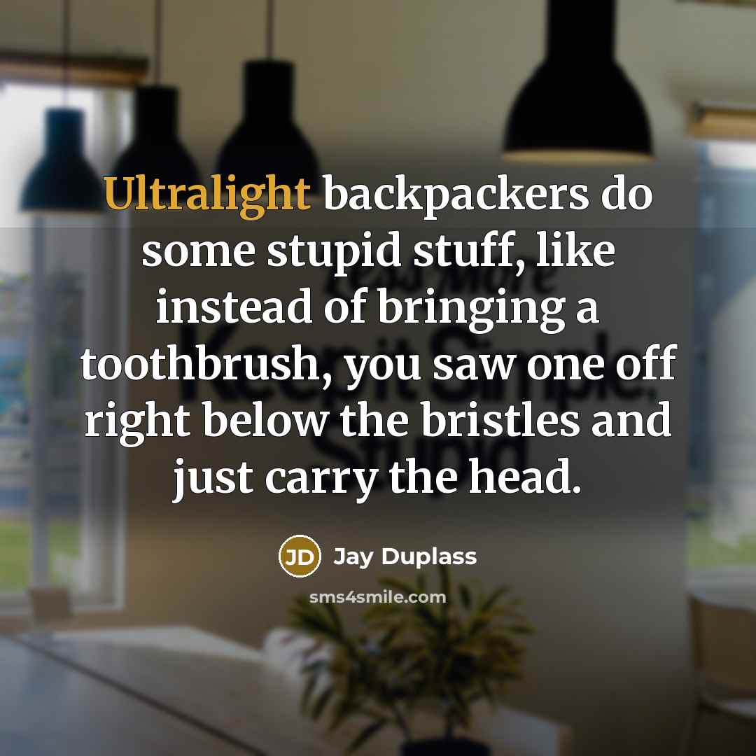 “Ultralight backpackers do some stupid stuff, like instead of bringing a toothbrush, you saw one off right below the bristles and just carry the head.” quote by Jay Duplass