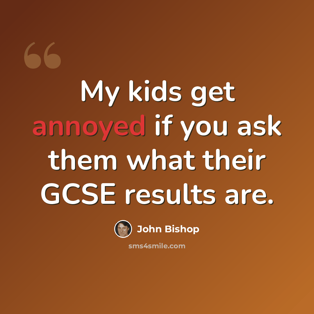 “My kids get annoyed if you ask them what their GCSE results are.” quote by John Bishop