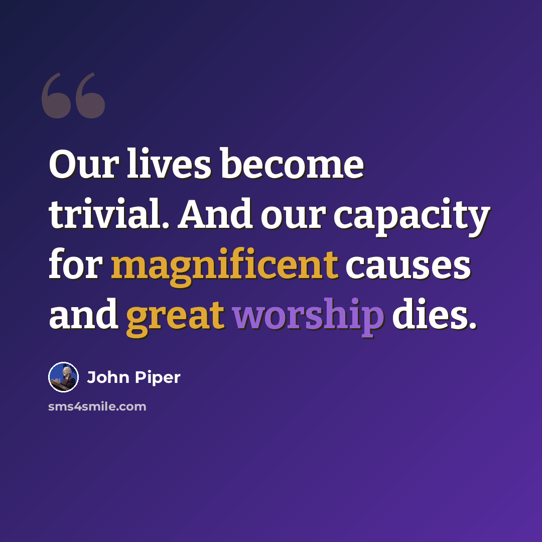 “Our lives become trivial. And our capacity for magnificent causes and great worship dies.” quote by John Piper