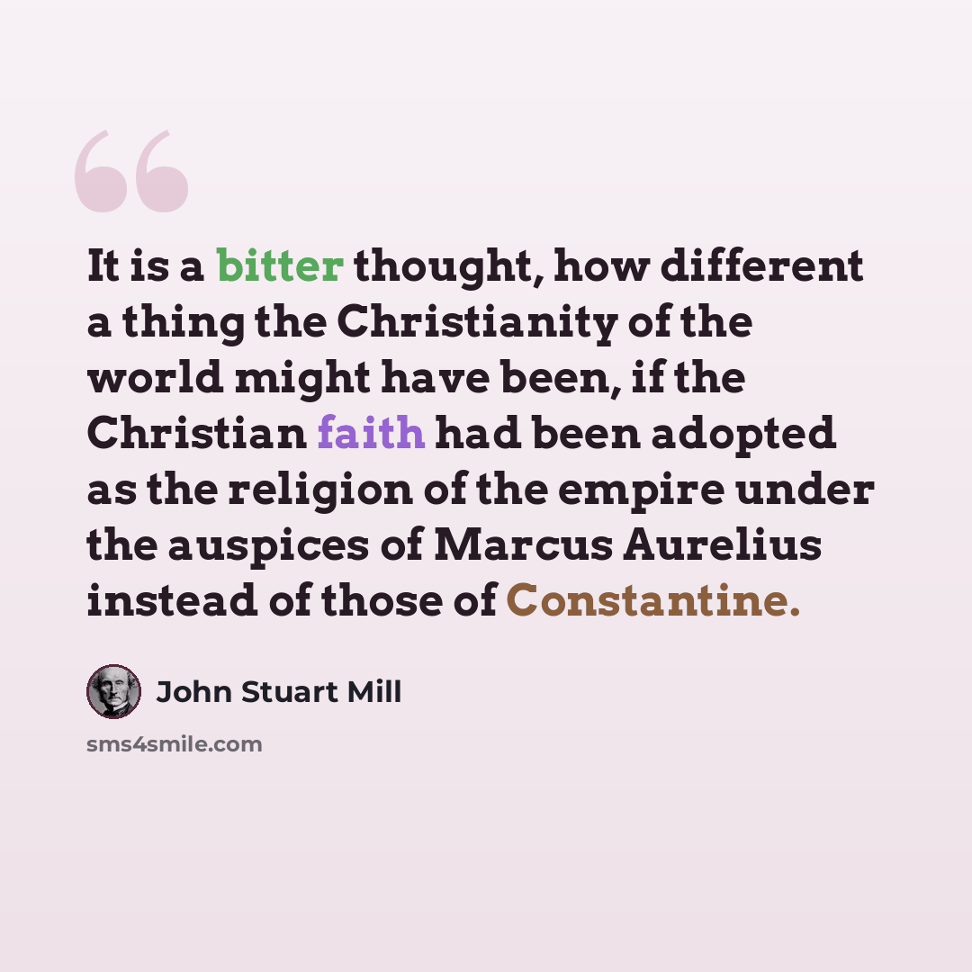 “It is a bitter thought, how different a thing the Christianity of the world might have been, if the Christian faith had been adopted as the religion of the empire under the auspices of Marcus Aurelius instead of those of Constantine.” quote by John Stuart Mill