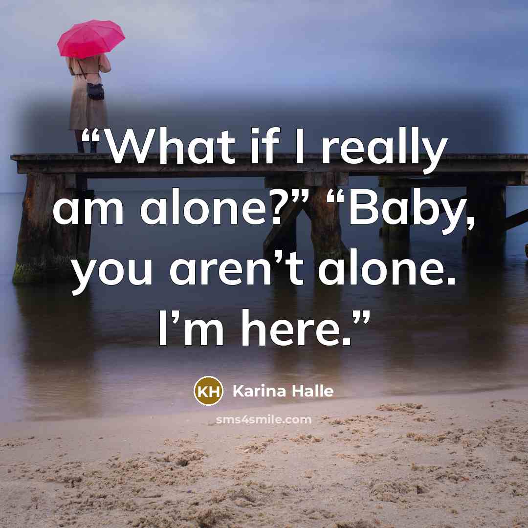 “What if I really am alone?” “Baby, you aren’t alone. I’m here.” quote by Karina Halle
