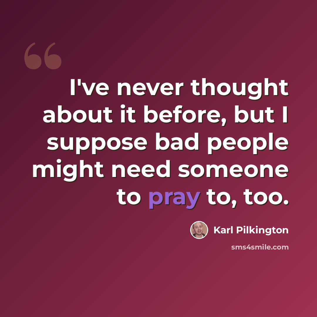 “I've never thought about it before, but I suppose bad people might need someone to pray to, too.” quote by Karl Pilkington
