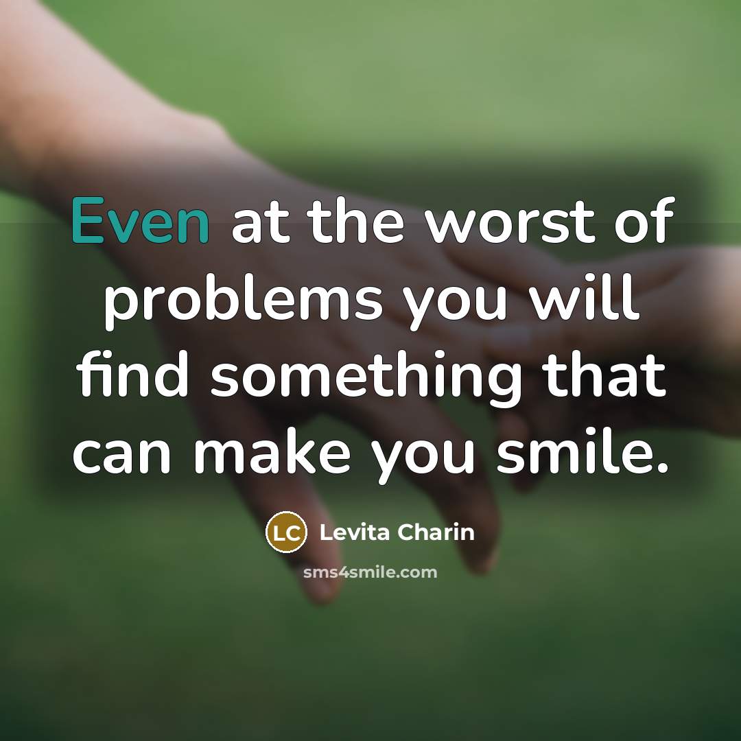 “Even at the worst of problems you will find something that can make you smile.” quote by Levita Charin
