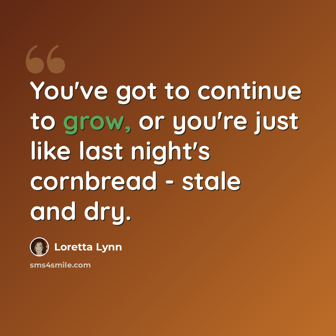 “You've got to continue to grow, or you're just like last night's cornbread - stale and dry.” quote by Loretta Lynn