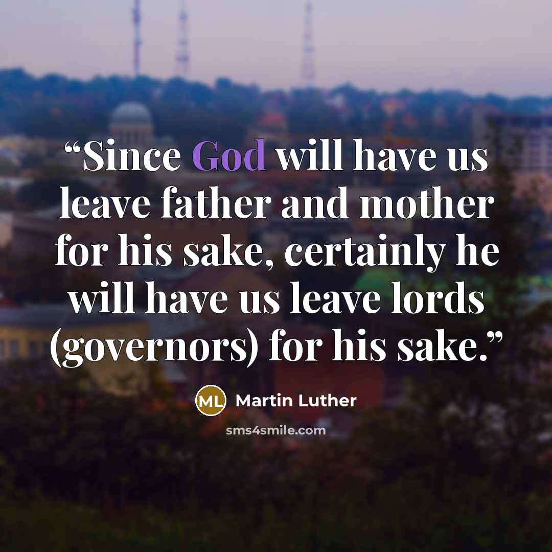 “Since God will have us leave father and mother for his sake, certainly he will have us leave lords (governors) for his sake.” quote by Martin Luther