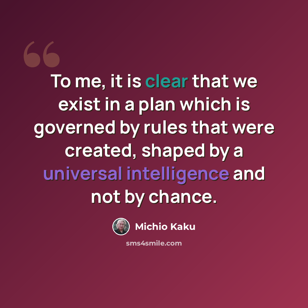 “To me, it is clear that we exist in a plan which is governed by rules that were created, shaped by a universal intelligence and not by chance.” quote by Michio Kaku