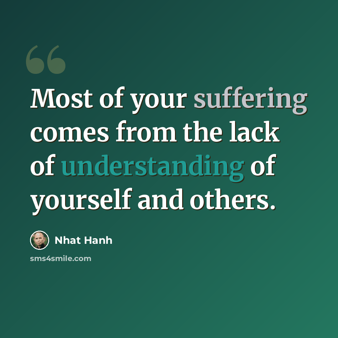 “Most of your suffering comes from the lack of understanding of yourself and others.” quote by Nhat Hanh