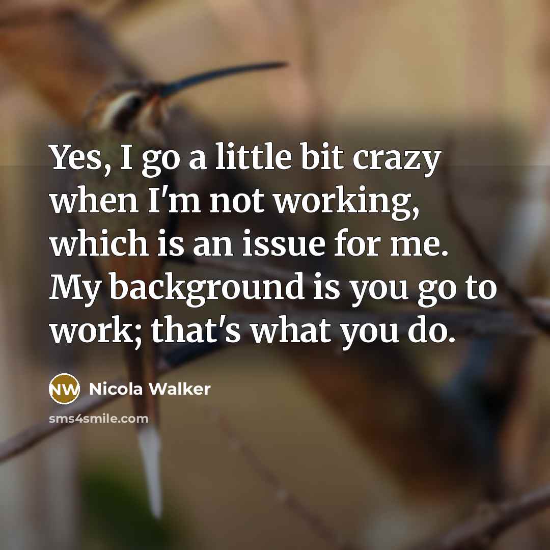 “Yes, I go a little bit crazy when I'm not working, which is an issue for me. My background is you go to work; that's what you do.” quote by Nicola Walker