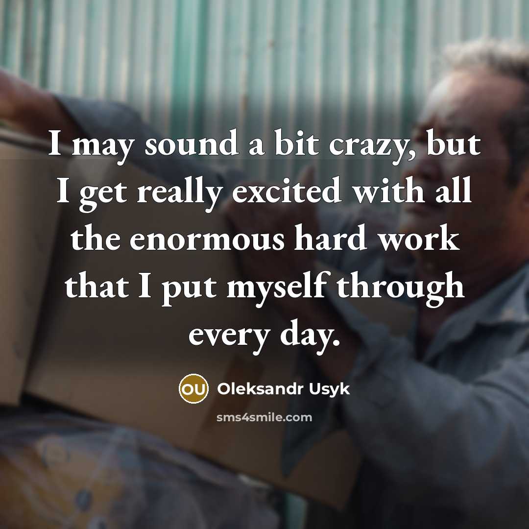 “I may sound a bit crazy, but I get really excited with all the enormous hard work that I put myself through every day.” quote by Oleksandr Usyk