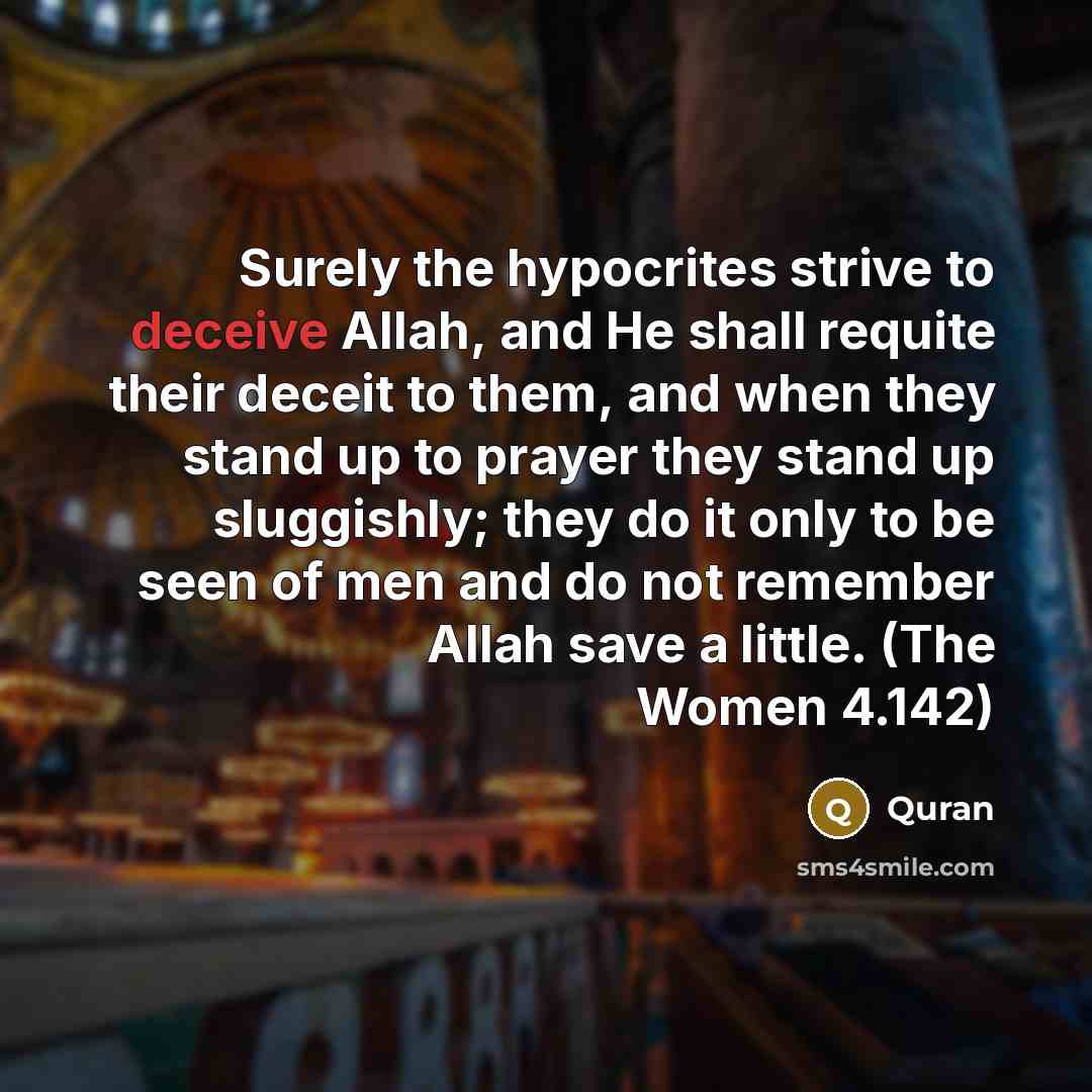 “Surely the hypocrites strive to deceive Allah, and He shall requite their deceit to them, and when they stand up to prayer they stand up sluggishly; they do it only to be seen of men and do not remember Allah save a little. (The Women 4.142)” quote by Quran